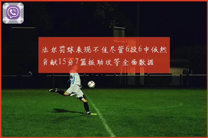 法尔罚球表现不佳尽管6投6中依然贡献15分7篮板助攻等全面数据