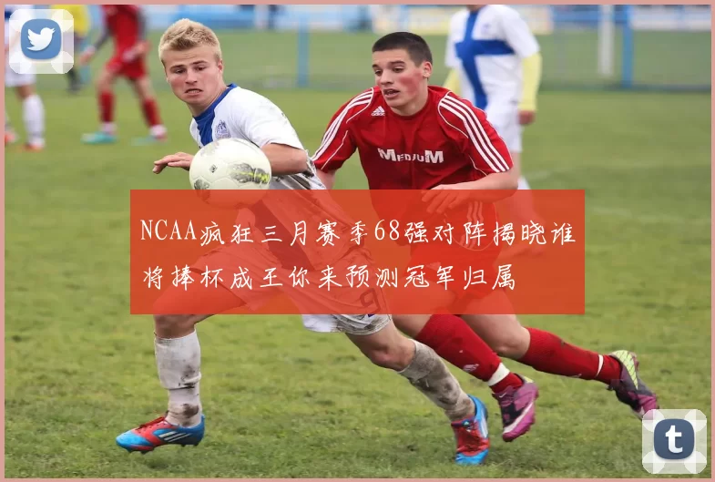 NCAA疯狂三月赛季68强对阵揭晓谁将捧杯成王你来预测冠军归属