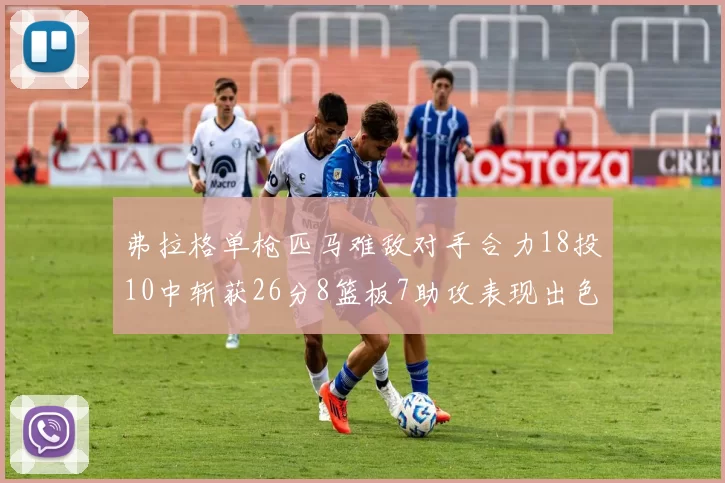 弗拉格单枪匹马难敌对手合力18投10中斩获26分8篮板7助攻表现出色