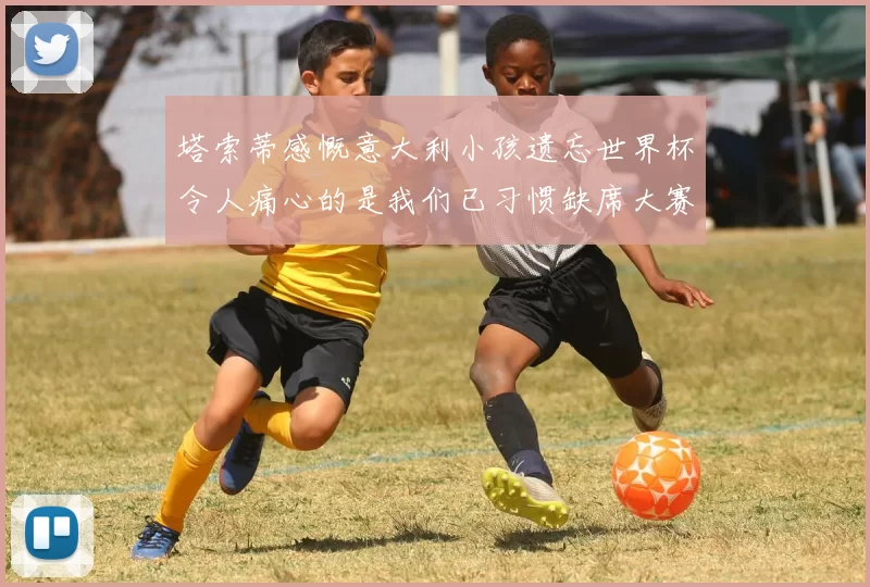 塔索蒂感慨意大利小孩遗忘世界杯令人痛心的是我们已习惯缺席大赛