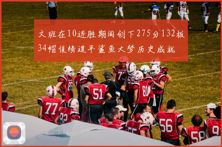 文班在10连胜期间创下275分132板34帽佳绩追平鲨鱼大梦历史成就