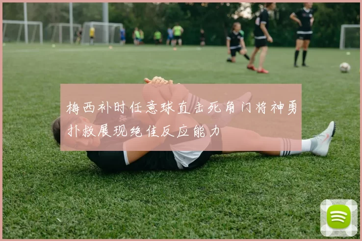 梅西补时任意球直击死角门将神勇扑救展现绝佳反应能力