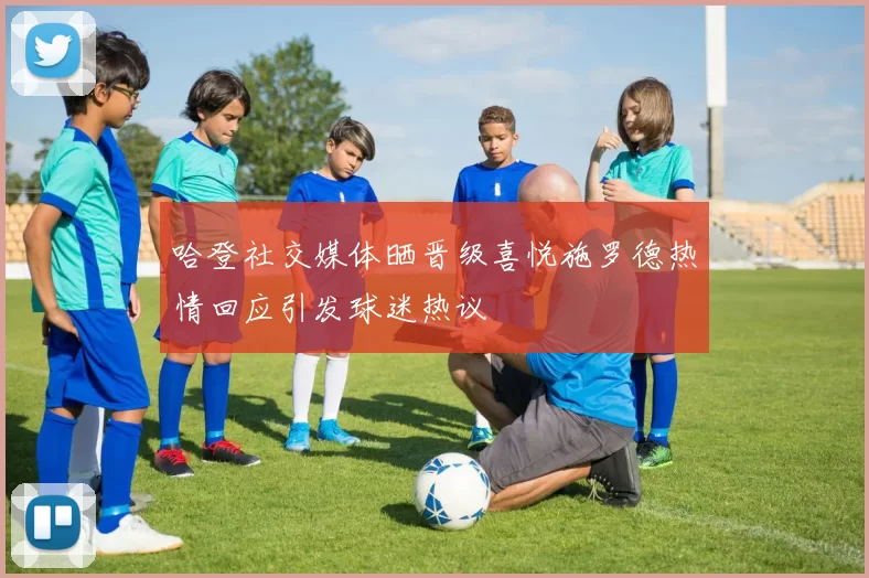 哈登社交媒体晒晋级喜悦施罗德热情回应引发球迷热议