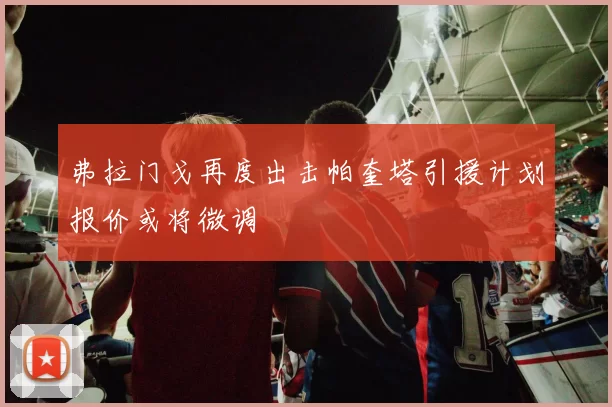 弗拉门戈再度出击帕奎塔引援计划报价或将微调