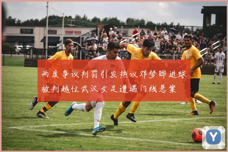 两度争议判罚引发热议邓梦晔进球被判越位武汉女足遭遇门线悬案