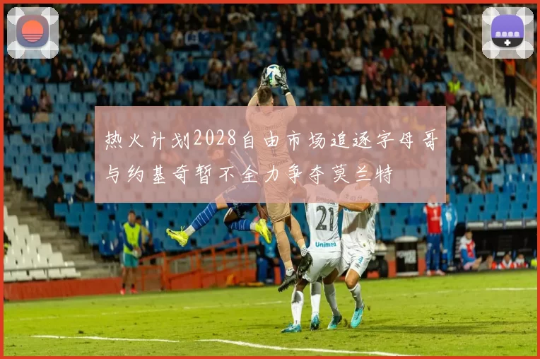 热火计划2028自由市场追逐字母哥与约基奇暂不全力争夺莫兰特