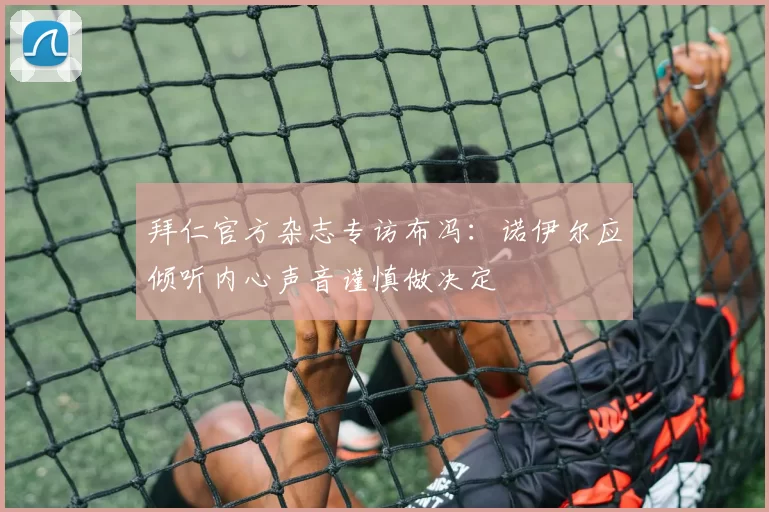 拜仁官方杂志专访布冯：诺伊尔应倾听内心声音谨慎做决定