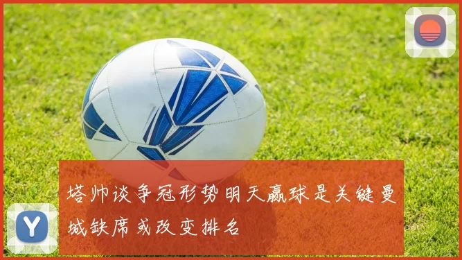 塔帅谈争冠形势明天赢球是关键曼城缺席或改变排名