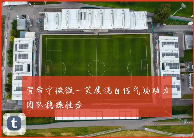 贺希宁微微一笑展现自信气场助力团队稳操胜券