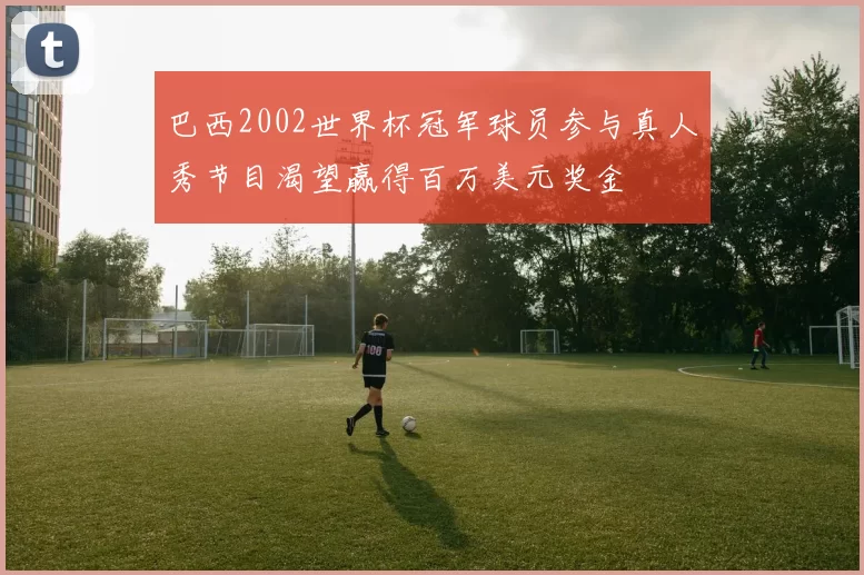 巴西2002世界杯冠军球员参与真人秀节目渴望赢得百万美元奖金