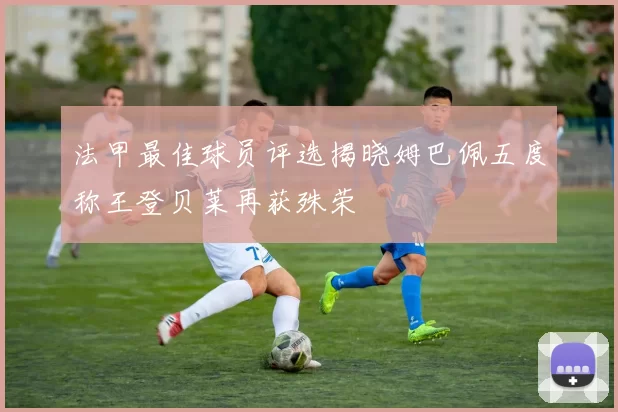 法甲最佳球员评选揭晓姆巴佩五度称王登贝莱再获殊荣