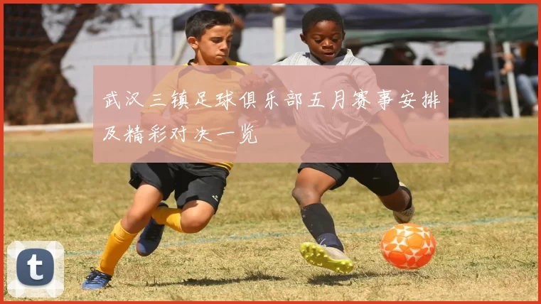 武汉三镇足球俱乐部五月赛事安排及精彩对决一览