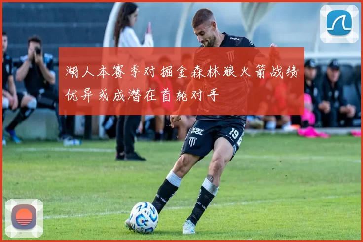湖人本赛季对掘金森林狼火箭战绩优异或成潜在首轮对手