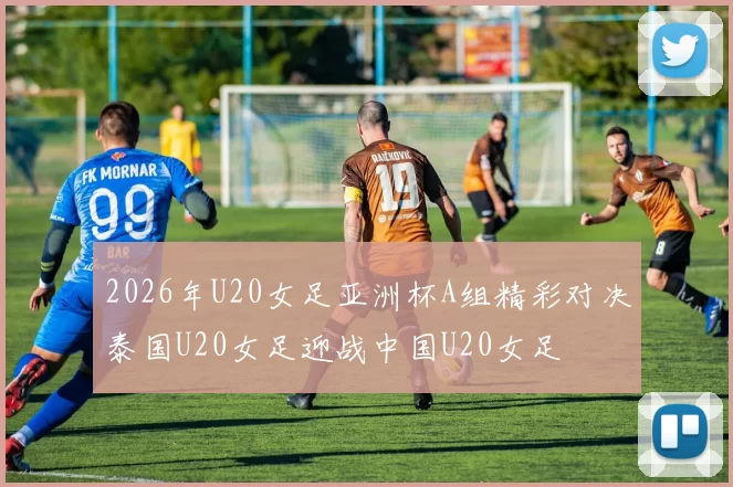 2026年U20女足亚洲杯A组精彩对决泰国U20女足迎战中国U20女足