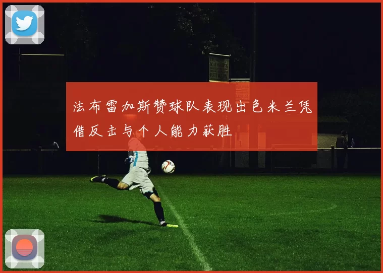 法布雷加斯赞球队表现出色米兰凭借反击与个人能力获胜