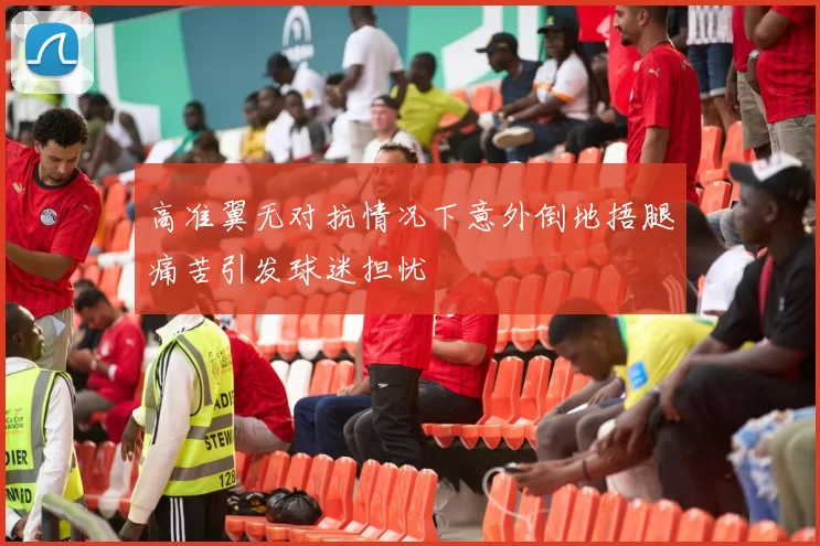 高准翼无对抗情况下意外倒地捂腿痛苦引发球迷担忧