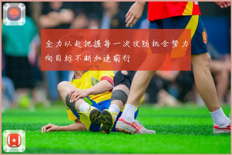 全力以赴把握每一次攻防机会努力向目标不断加速前行