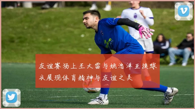 友谊赛场上王大雷与姚浩洋互换球衣展现体育精神与友谊之美