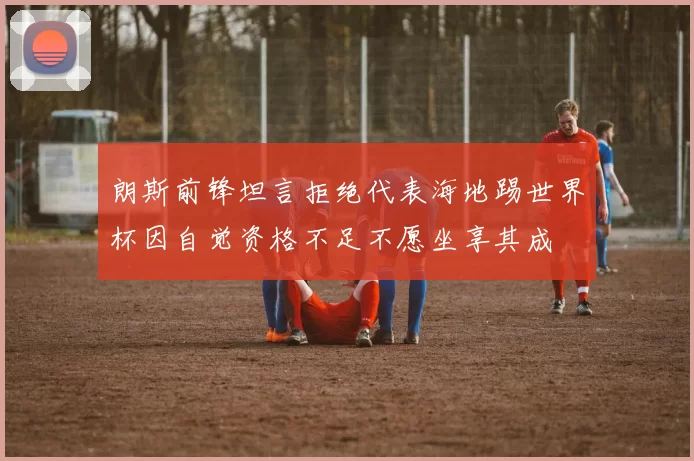 朗斯前锋坦言拒绝代表海地踢世界杯因自觉资格不足不愿坐享其成