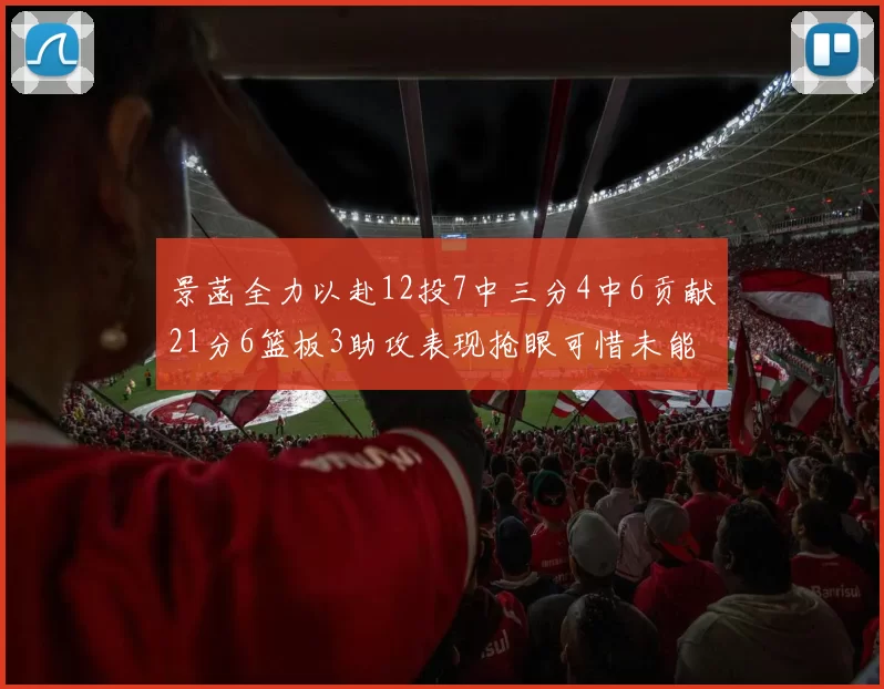 景菡全力以赴12投7中三分4中6贡献21分6篮板3助攻表现抢眼可惜未能赢得比赛