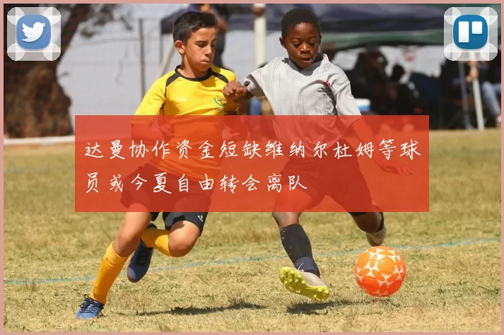 达曼协作资金短缺维纳尔杜姆等球员或今夏自由转会离队
