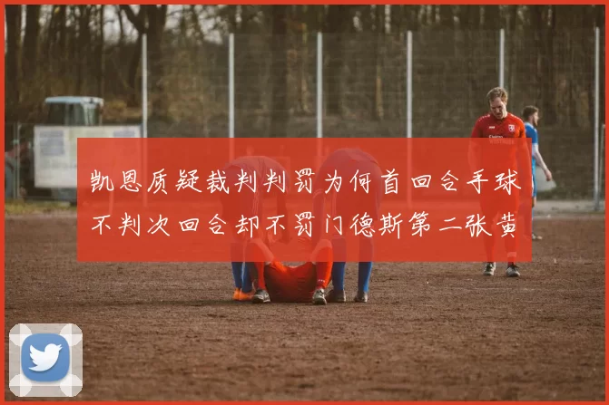 凯恩质疑裁判判罚为何首回合手球不判次回合却不罚门德斯第二张黄牌
